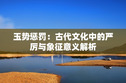 玉势惩罚：古代文化中的严厉与象征意义解析