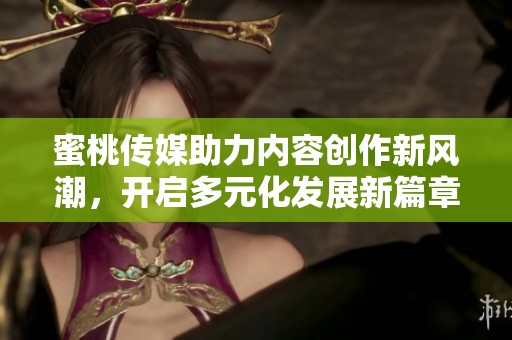 蜜桃传媒助力内容创作新风潮，开启多元化发展新篇章