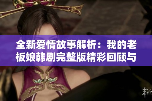 全新爱情故事解析：我的老板娘韩剧完整版精彩回顾与深度解读
