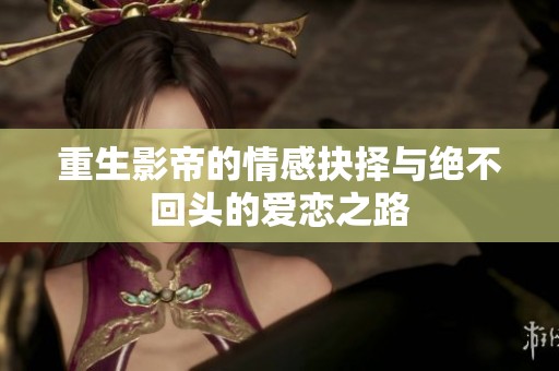 重生影帝的情感抉择与绝不回头的爱恋之路