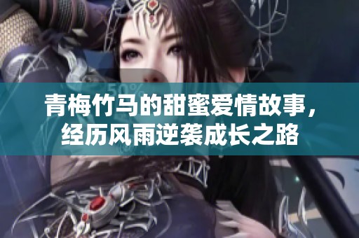 青梅竹马的甜蜜爱情故事，经历风雨逆袭成长之路