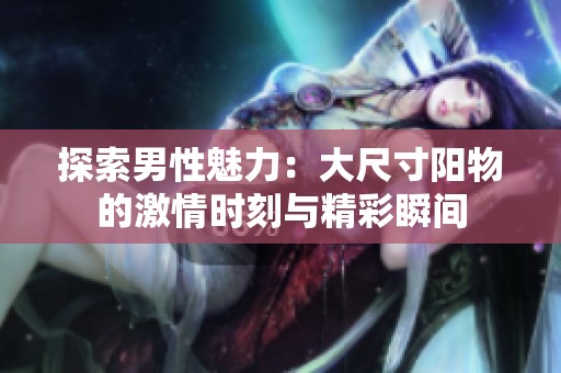 探索男性魅力：大尺寸阳物的激情时刻与精彩瞬间