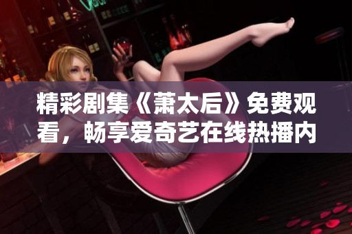 精彩剧集《萧太后》免费观看，畅享爱奇艺在线热播内容