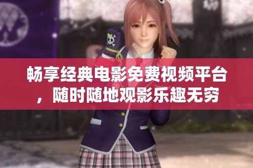 畅享经典电影免费视频平台，随时随地观影乐趣无穷