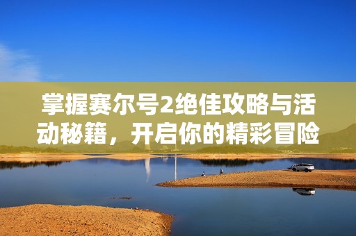 掌握赛尔号2绝佳攻略与活动秘籍，开启你的精彩冒险之旅