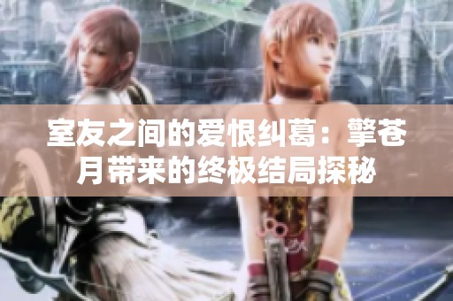 室友之间的爱恨纠葛：擎苍月带来的终极结局探秘