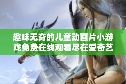 趣味无穷的儿童动画片小游戏免费在线观看尽在爱奇艺