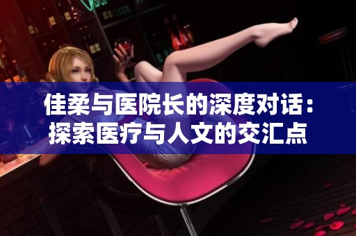 佳柔与医院长的深度对话：探索医疗与人文的交汇点