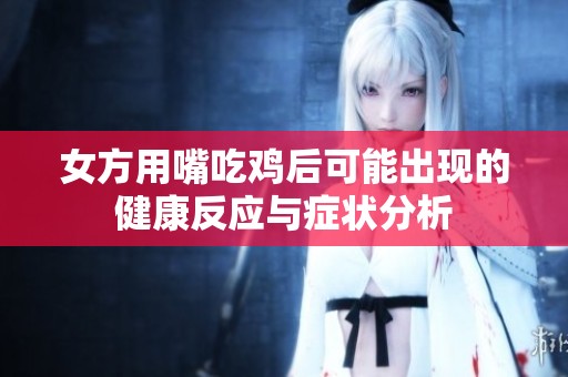 女方用嘴吃鸡后可能出现的健康反应与症状分析