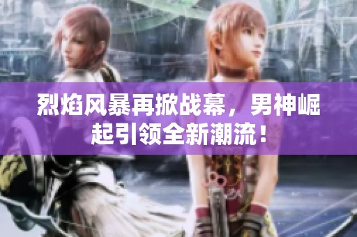 烈焰风暴再掀战幕，男神崛起引领全新潮流！