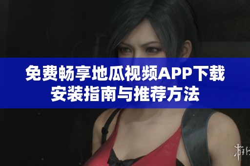 免费畅享地瓜视频APP下载安装指南与推荐方法