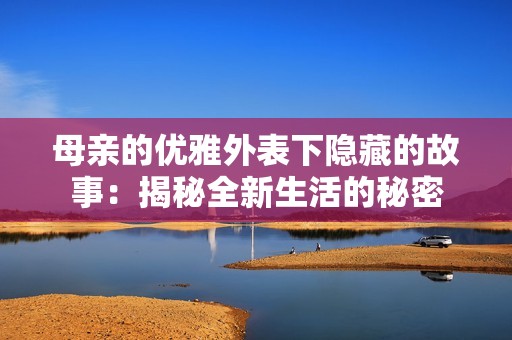 母亲的优雅外表下隐藏的故事：揭秘全新生活的秘密