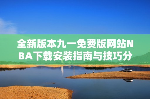 全新版本九一免费版网站NBA下载安装指南与技巧分享