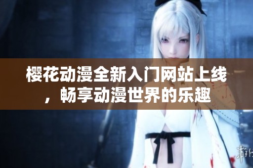 樱花动漫全新入门网站上线，畅享动漫世界的乐趣