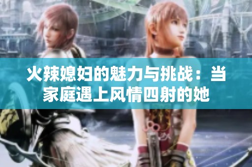 火辣媳妇的魅力与挑战：当家庭遇上风情四射的她