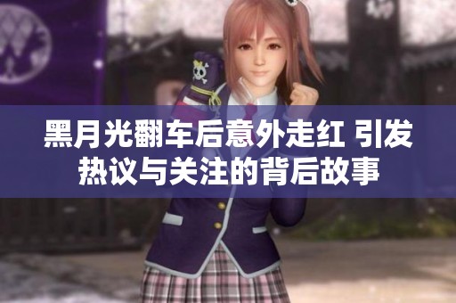黑月光翻车后意外走红 引发热议与关注的背后故事