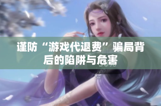 谨防“游戏代退费”骗局背后的陷阱与危害