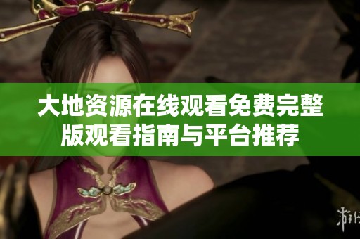 大地资源在线观看免费完整版观看指南与平台推荐