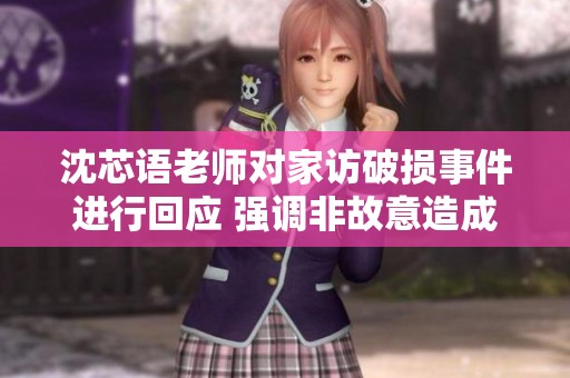 沈芯语老师对家访破损事件进行回应 强调非故意造成损失