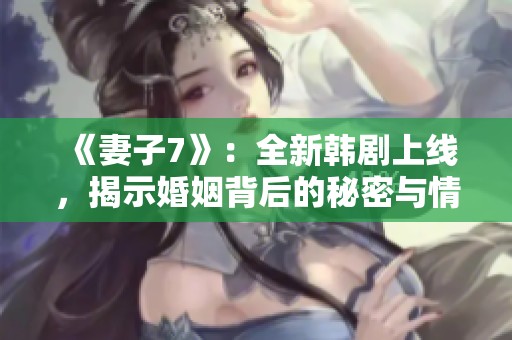 《妻子7》：全新韩剧上线，揭示婚姻背后的秘密与情感纠葛