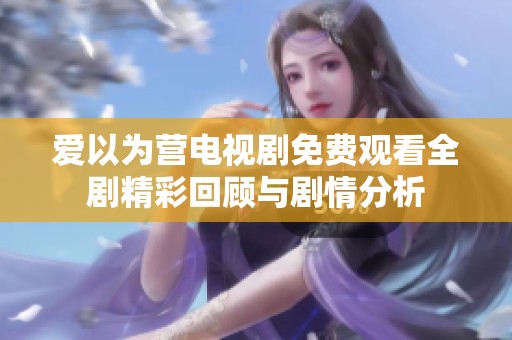 爱以为营电视剧免费观看全剧精彩回顾与剧情分析