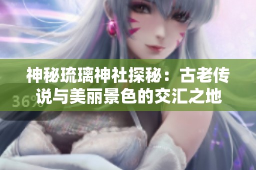 神秘琉璃神社探秘：古老传说与美丽景色的交汇之地