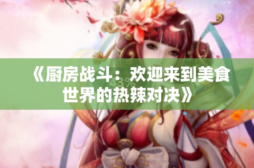 《厨房战斗：欢迎来到美食世界的热辣对决》