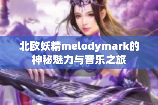 北欧妖精melodymark的神秘魅力与音乐之旅