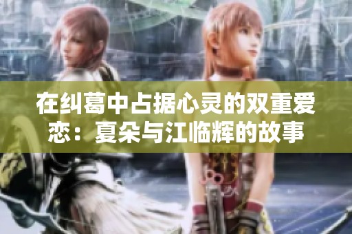 在纠葛中占据心灵的双重爱恋：夏朵与江临辉的故事