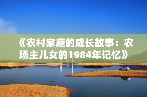 《农村家庭的成长故事：农场主儿女的1984年记忆》