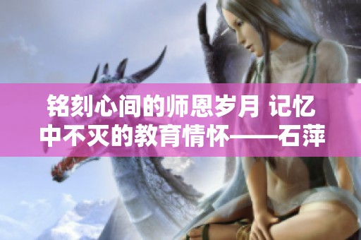 铭刻心间的师恩岁月 记忆中不灭的教育情怀——石萍老师的故事