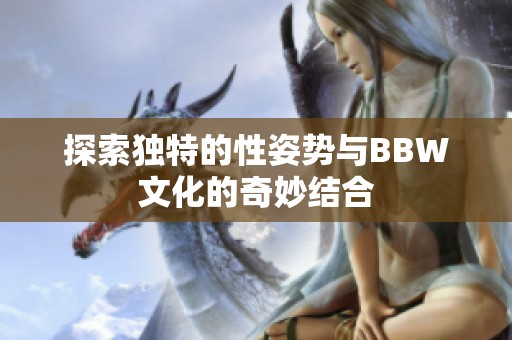 探索独特的性姿势与BBW文化的奇妙结合