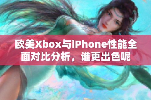 欧美Xbox与iPhone性能全面对比分析，谁更出色呢