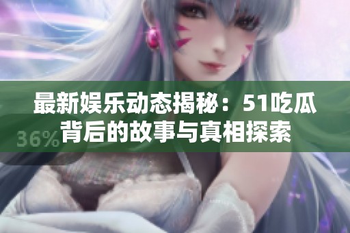 最新娱乐动态揭秘：51吃瓜背后的故事与真相探索