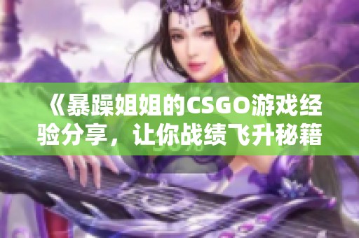 《暴躁姐姐的CSGO游戏经验分享，让你战绩飞升秘籍》