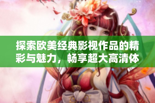 探索欧美经典影视作品的精彩与魅力，畅享超大高清体验