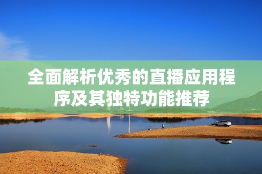 全面解析优秀的直播应用程序及其独特功能推荐