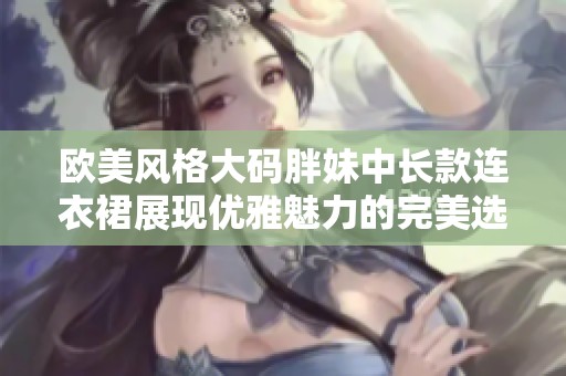 欧美风格大码胖妹中长款连衣裙展现优雅魅力的完美选择