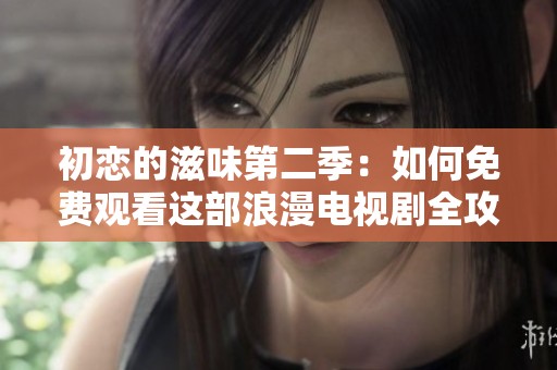 初恋的滋味第二季：如何免费观看这部浪漫电视剧全攻略