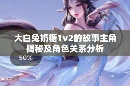 大白兔奶糖1v2的故事主角揭秘及角色关系分析