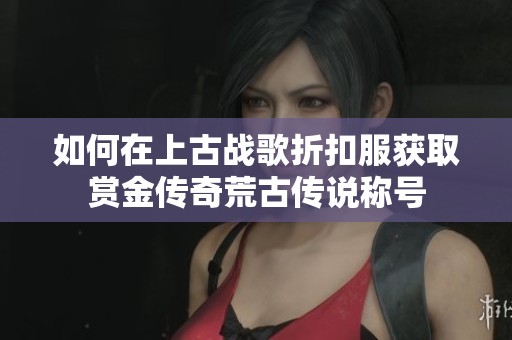 如何在上古战歌折扣服获取赏金传奇荒古传说称号
