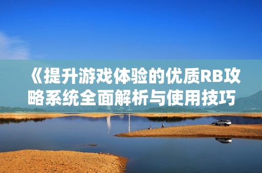 《提升游戏体验的优质RB攻略系统全面解析与使用技巧》