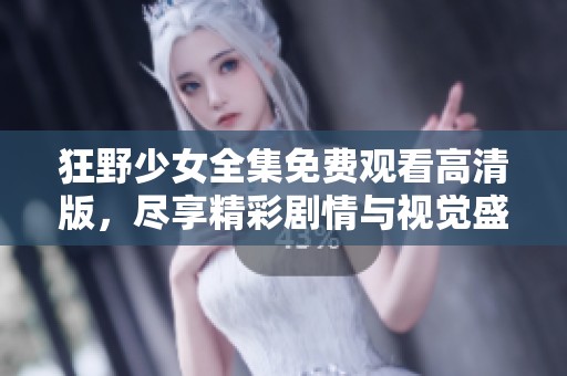 狂野少女全集免费观看高清版，尽享精彩剧情与视觉盛宴