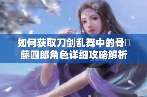 如何获取刀剑乱舞中的骨喰藤四郎角色详细攻略解析