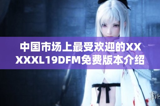 中国市场上最受欢迎的XXXXXL19DFM免费版本介绍