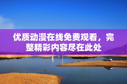 优质动漫在线免费观看，完整精彩内容尽在此处