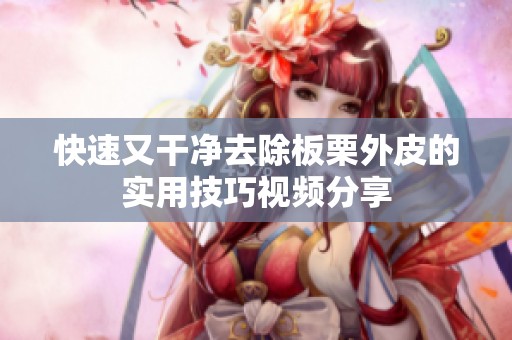 快速又干净去除板栗外皮的实用技巧视频分享