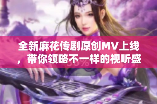 全新麻花传剧原创MV上线，带你领略不一样的视听盛宴