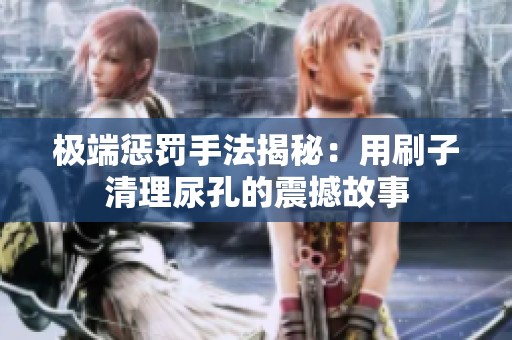 极端惩罚手法揭秘：用刷子清理尿孔的震撼故事