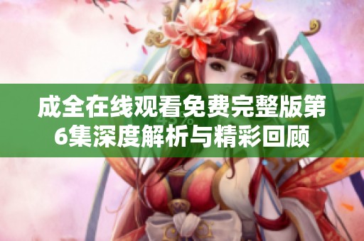 成全在线观看免费完整版第6集深度解析与精彩回顾